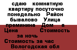 сдаю 1-комнатную квартиру посуточно, понедельно › Район ­ бывалово › Улица ­ преминина › Дом ­ 8а › Цена ­ 1 500 › Стоимость за ночь ­ 1 000 › Стоимость за час ­ 200 - Вологодская обл., Вологда г. Недвижимость » Квартиры аренда посуточно   . Вологодская обл.,Вологда г.